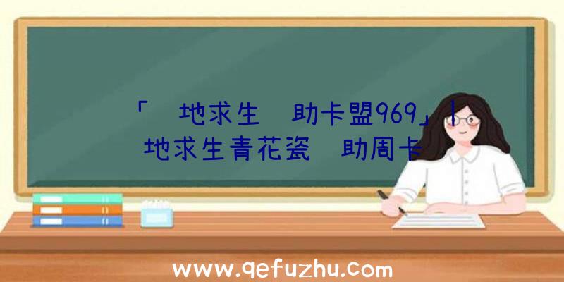 「绝地求生辅助卡盟969」|绝地求生青花瓷辅助周卡